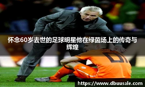 怀念60岁去世的足球明星他在绿茵场上的传奇与辉煌