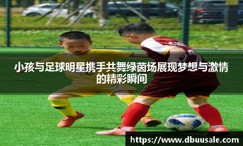 小孩与足球明星携手共舞绿茵场展现梦想与激情的精彩瞬间